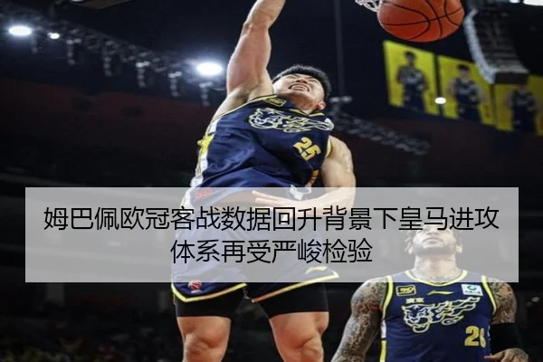 姆巴佩欧冠客战数据回升背景下皇马进攻体系再受严峻检验