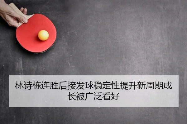林诗栋连胜后接发球稳定性提升新周期成长被广泛看好